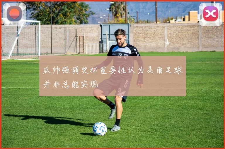 瓜帅强调奖杯重要性认为美丽足球并非总能实现