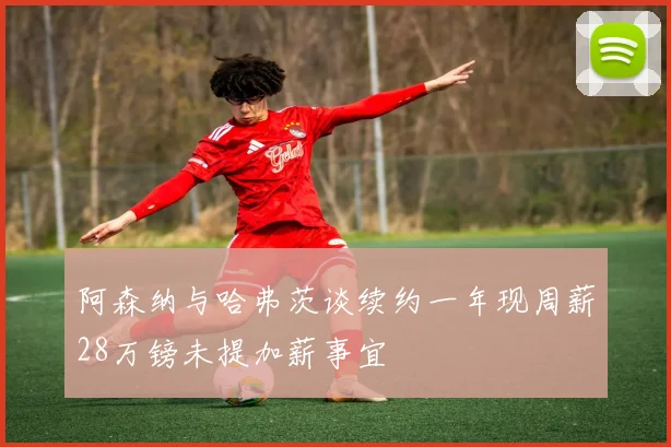 阿森纳与哈弗茨谈续约一年现周薪28万镑未提加薪事宜