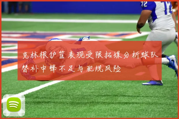 克林根护筐表现受限拓媒分析球队替补中锋不足与犯规风险