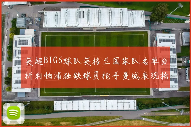 英超BIG6球队英格兰国家队名单分析利物浦独缺球员枪手曼城表现抢眼