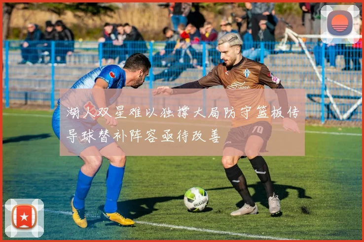 湖人双星难以独撑大局防守篮板传导球替补阵容亟待改善
