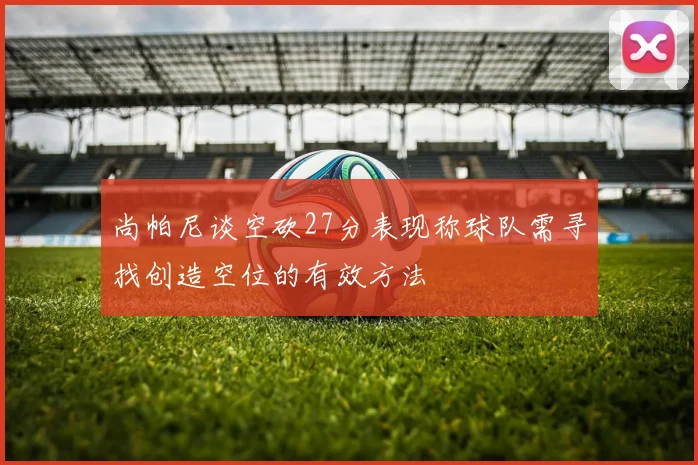 尚帕尼谈空砍27分表现称球队需寻找创造空位的有效方法
