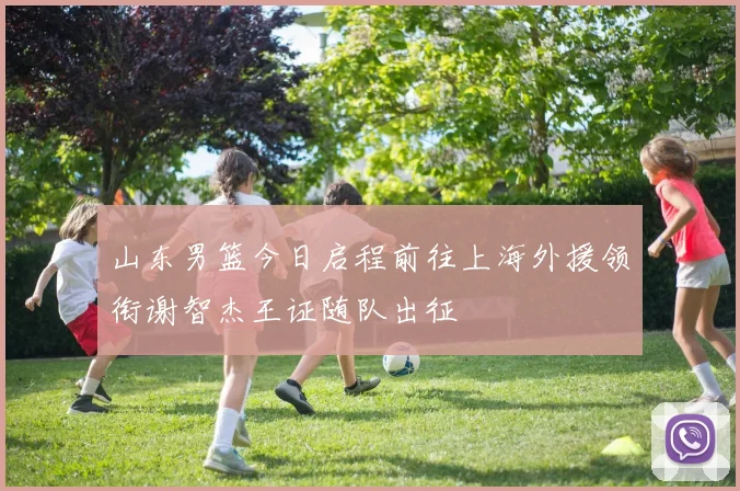 山东男篮今日启程前往上海外援领衔谢智杰王证随队出征