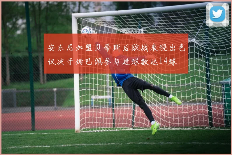 安东尼加盟贝蒂斯后欧战表现出色仅次于姆巴佩参与进球数达14球