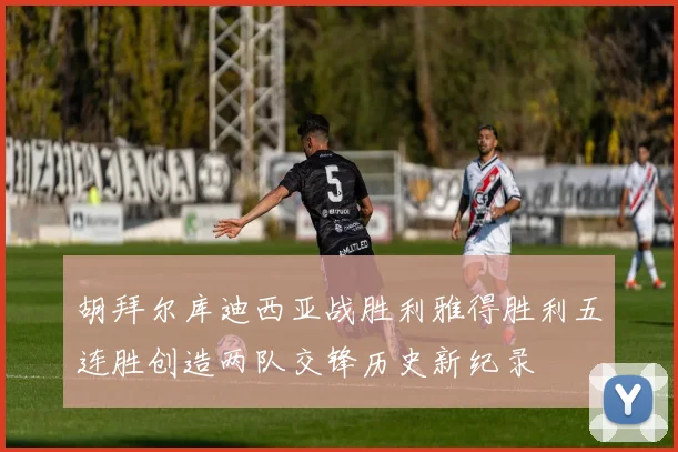 胡拜尔库迪西亚战胜利雅得胜利五连胜创造两队交锋历史新纪录