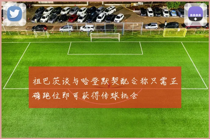 祖巴茨谈与哈登默契配合称只需正确跑位即可获得传球机会