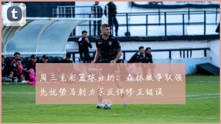 周三竞彩篮球分析：森林狼争取领先优势马刺力求反弹修正错误
