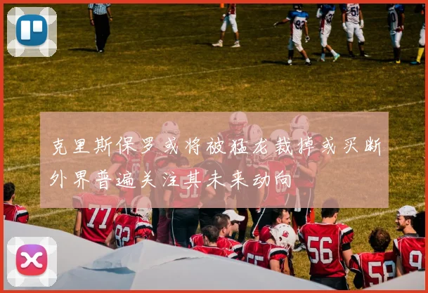 克里斯保罗或将被猛龙裁掉或买断外界普遍关注其未来动向