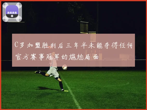 C罗加盟胜利后三年半未能夺得任何官方赛事冠军的尴尬局面