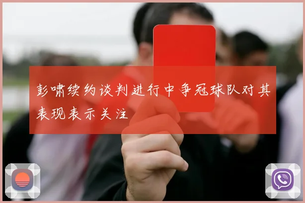 彭啸续约谈判进行中争冠球队对其表现表示关注