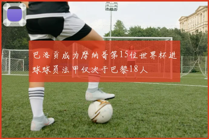 巴洛贡成为摩纳哥第15位世界杯进球球员法甲仅次于巴黎18人
