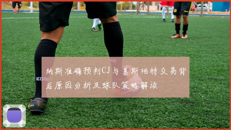 纳斯准确预判CJ与基斯珀特交易背后原因分析及球队策略解读