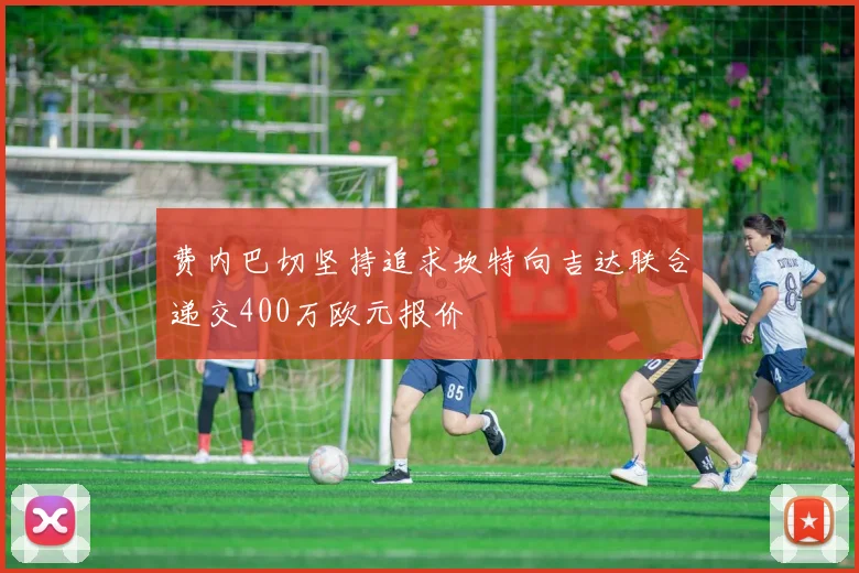 费内巴切坚持追求坎特向吉达联合递交400万欧元报价