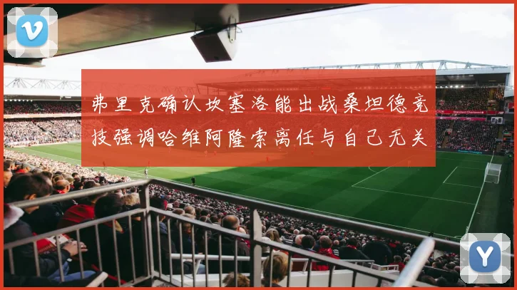 弗里克确认坎塞洛能出战桑坦德竞技强调哈维阿隆索离任与自己无关